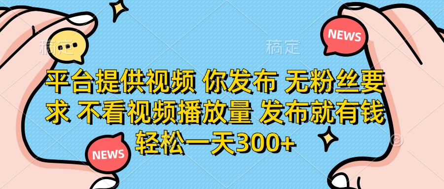 平台提供视频，你发布  无粉丝要求，不看视频播放量，发布就有钱，轻松一天300+-云舒网创