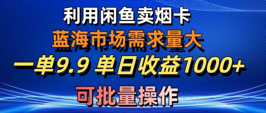 利用咸鱼卖烟卡，蓝海市场需求量大，一单9.9单日收益1000+，可批量操作-云舒网创