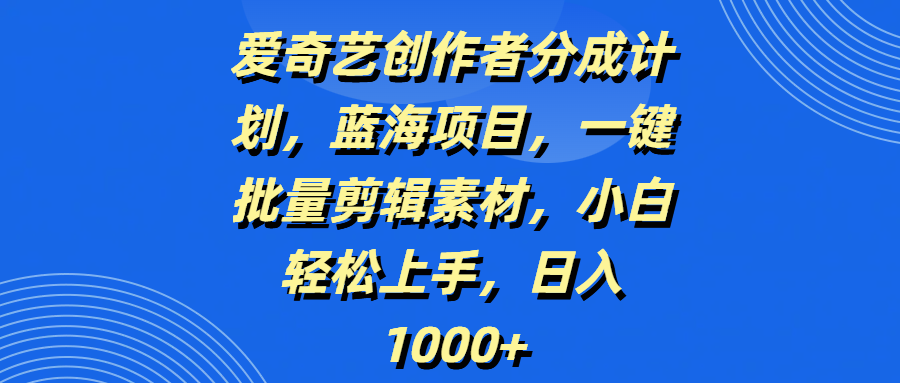 爱奇艺创作者分成计划，蓝海项目，一键批量剪辑素材，小白轻松上手，日入1000+-云舒网创