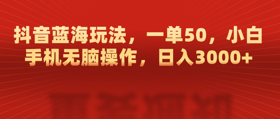 抖音蓝海玩法，一单50，小白手机无脑操作，日入3000+-云舒网创