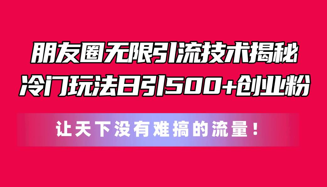 朋友圈无限引流技术揭秘，一个冷门玩法日引500+创业粉，让天下没有难搞…-云舒网创