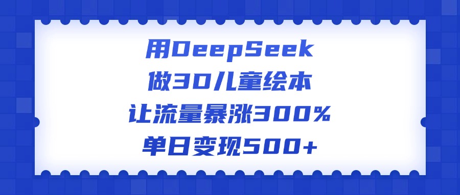 用DeepSeek做3D儿童绘本，让流量暴涨300%，单日变现500+-云舒网创