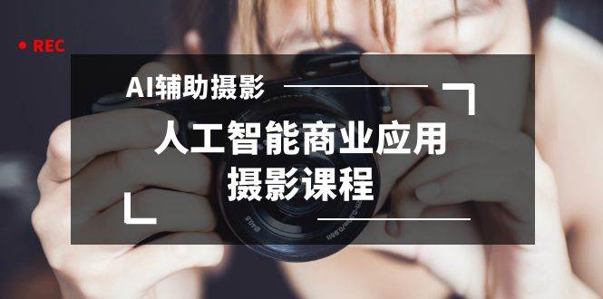 2024年AI辅助摄影人工智能商业应用摄影课程（37节课）-云舒网创