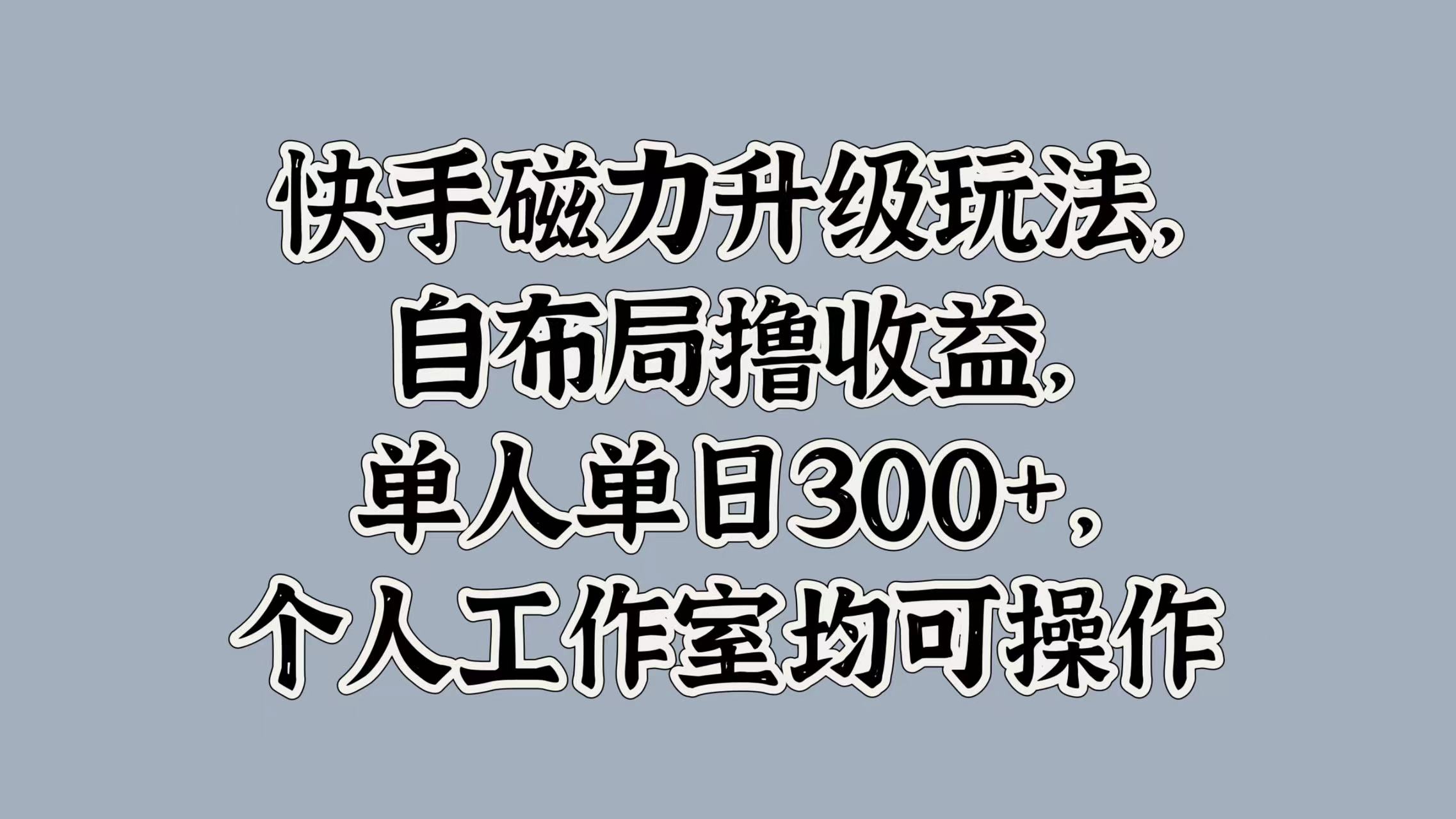 快手磁力升级玩法，自布局撸收益，单人单日300+，个人工作室均可操作-云舒网创