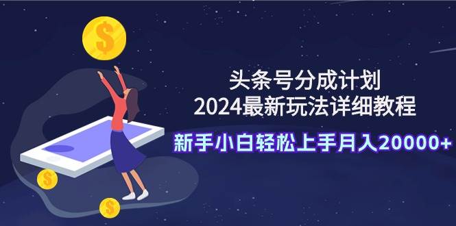头条号分成计划：2024最新玩法详细教程，新手小白轻松上手月入20000+-云舒网创