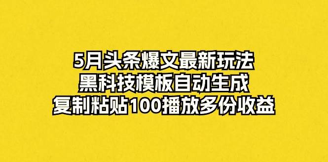 5月头条爆文最新玩法，黑科技模板自动生成，复制粘贴100播放多份收益-云舒网创