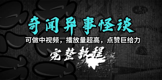 奇闻异事怪谈完整教程，可做中视频，播放量超高，点赞巨给力（教程+素材）-云舒网创