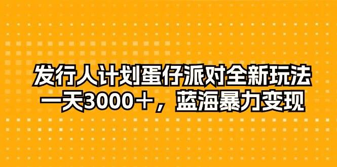 发行人计划蛋仔派对全新玩法，一天3000＋，蓝海暴力变现-云舒网创