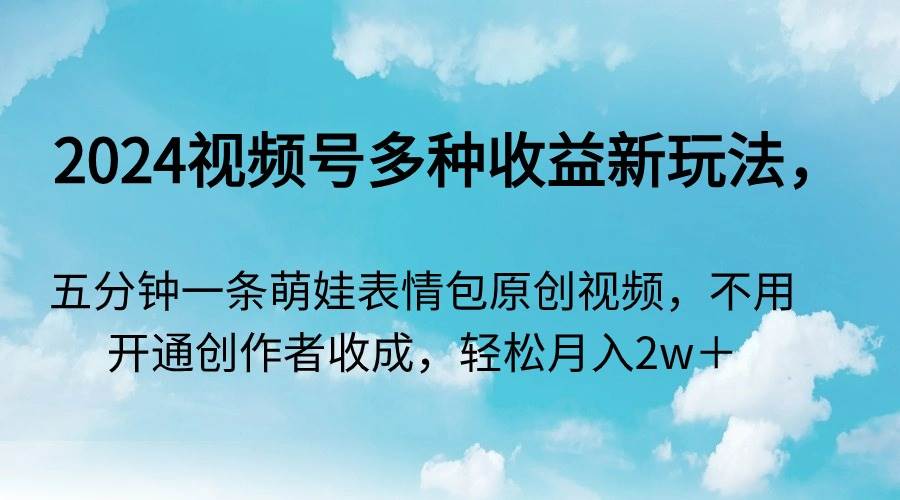 2024视频号多种收益新玩法，五分钟一条萌娃表情包原创视频，不用开通创…-云舒网创