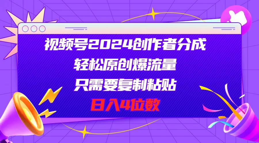 视频号2024创作者分成，轻松原创爆流量，只需要复制粘贴，日入4位数-云舒网创