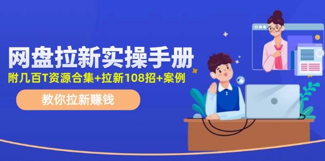 网盘拉新实操手册：教你拉新赚钱（附几百T资源合集+拉新108招+案例）-云舒网创
