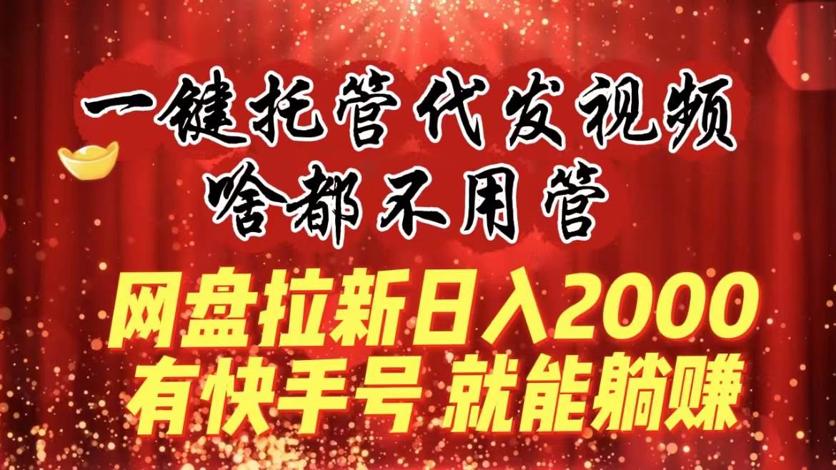 一键托管代发视频，啥都不用管，网盘拉新日入2000+，有快手号就能躺赚-云舒网创