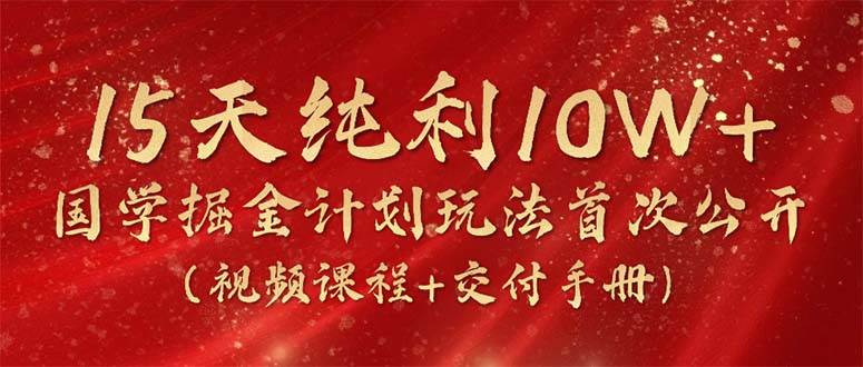 15天纯利10W+，国学掘金计划2024玩法全网首次公开（视频课程+交付手册）-云舒网创