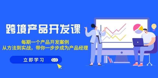 跨境产品-开发课，每期一个产品开发案例，从方法到实战，带你成为产品经理-云舒网创