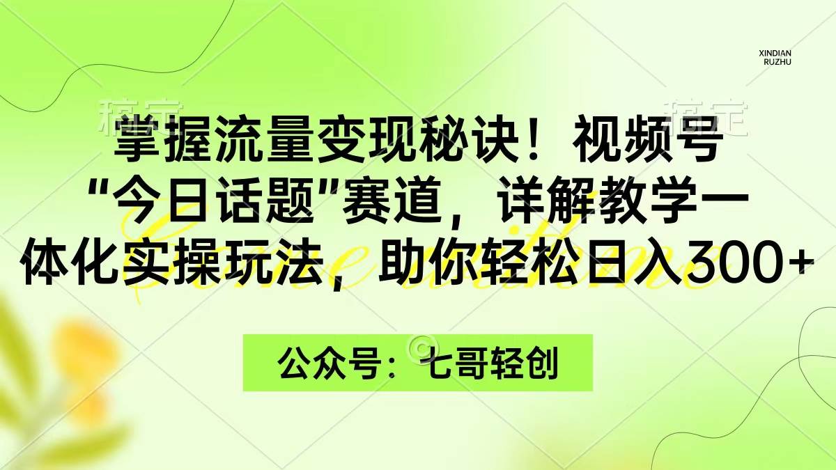 掌握流量变现秘诀！视频号“今日话题”赛道，一体化实操玩法，助你日入300+-云舒网创