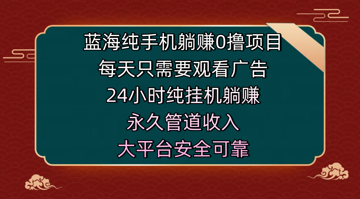 蓝海纯手机躺赚0撸项目，每天只需要观看广告，24小时纯挂机躺赚，永久管道收入，主业副业的绝佳选择，大平台安全可靠-云舒网创
