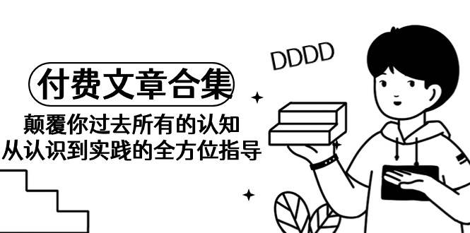 《某公众号付费文章合集》颠覆你过去所有的认知 从认识到实践的全方位指导-云舒网创