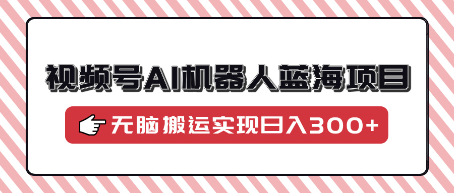 视频号AI机器人蓝海项目，操作简单适合0基础小白，无脑搬运实现日入300+-云舒网创