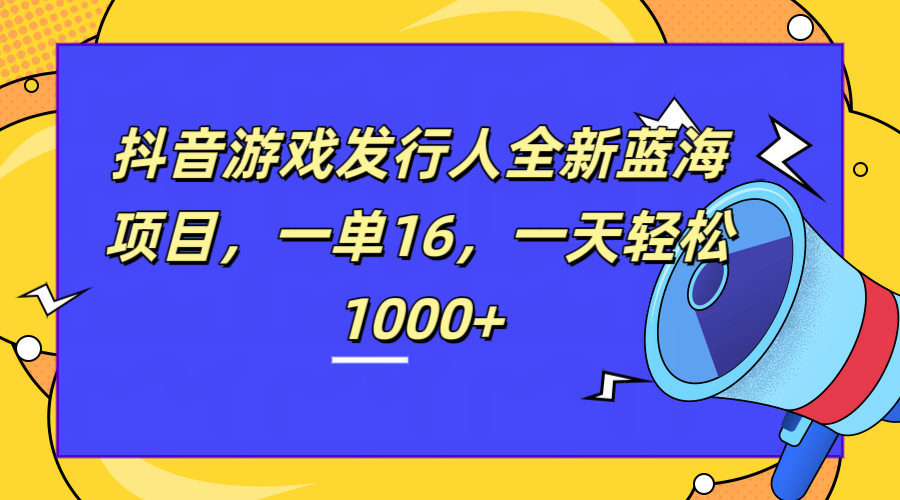 全新抖音游戏发行人蓝海项目，一单16，一天轻松1000+-云舒网创