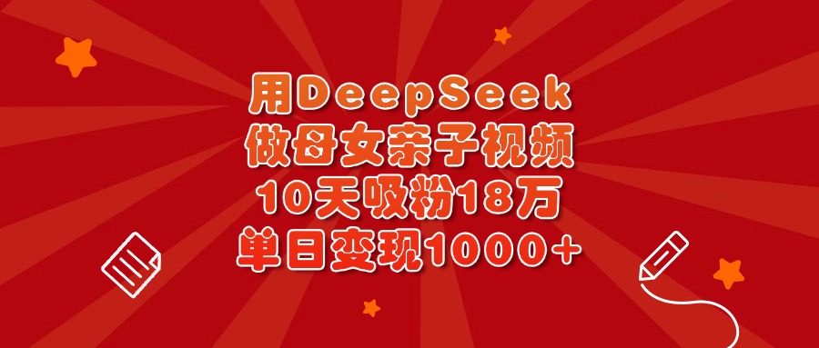 用DeepSeek做母女亲子视频，10天吸粉18万，单日变现1000+-云舒网创