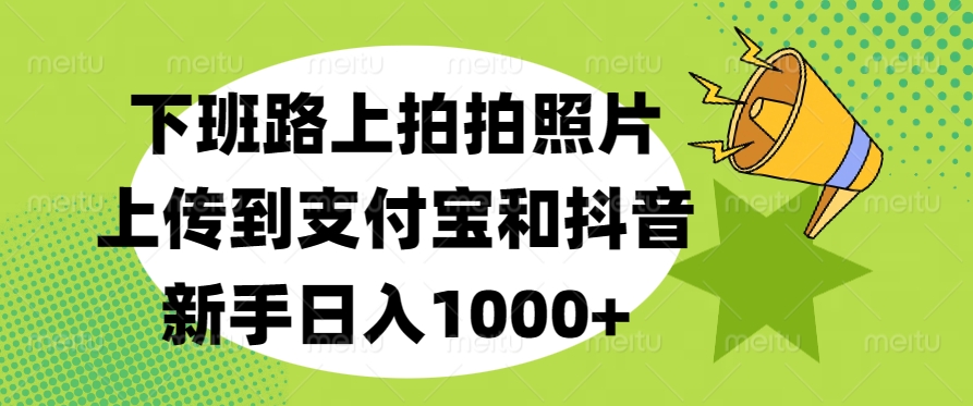 下班路上拍拍照片，上传到支付宝和抖音，新手日入1000+-云舒网创