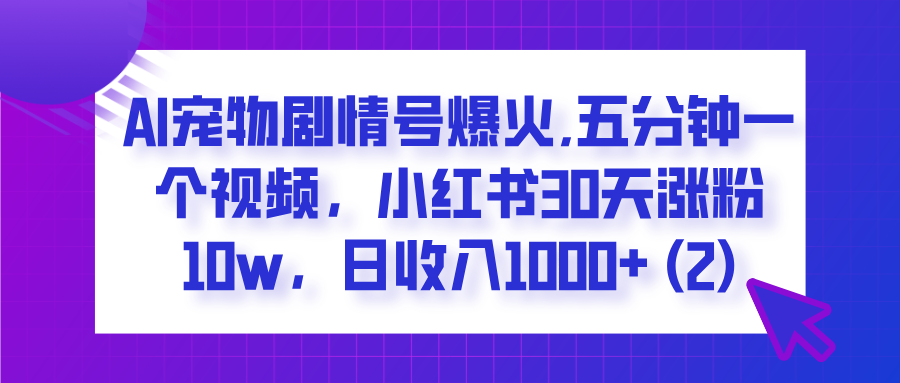  AI宠物剧情号爆火,五分钟一个视频，小红书30天涨粉10w，日收入1000+-云舒网创