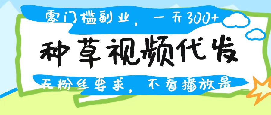 种草视频代发，无门槛日入300+，无粉丝要求，不看播放量-云舒网创