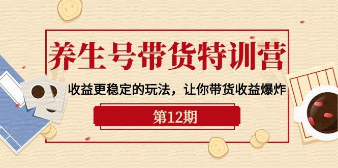 养生号带货特训营【12期】收益更稳定的玩法，让你带货收益爆炸-9节直播课-云舒网创