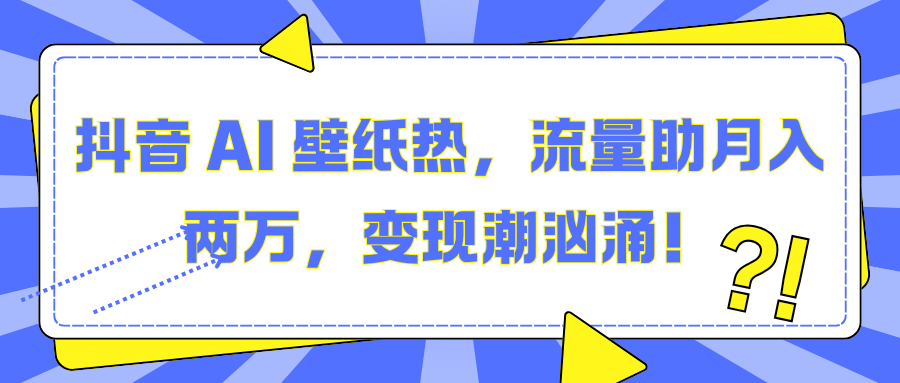 抖音 AI 壁纸热，流量助月入两万，变现潮汹涌！-云舒网创