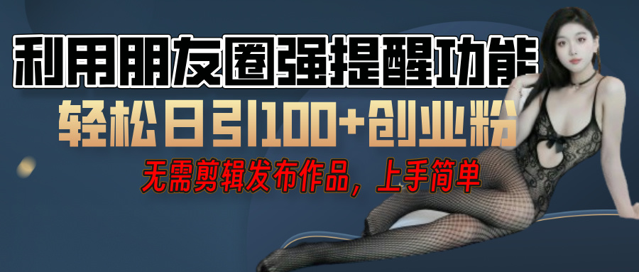 利用微信朋友圈”小红点”功能，引流精准创业粉，无需剪辑视频，发布作品，单人单日引流100+创业粉！-云舒网创