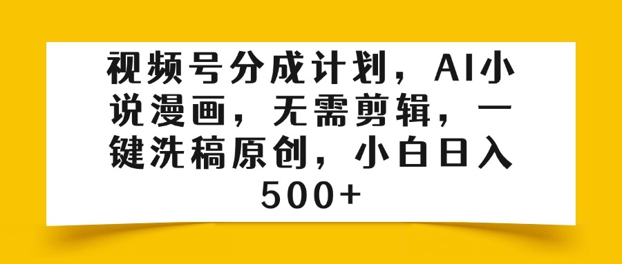 视频号分成计划，AI小说漫画，无需剪辑，一键洗稿原创，小白日入500+-云舒网创