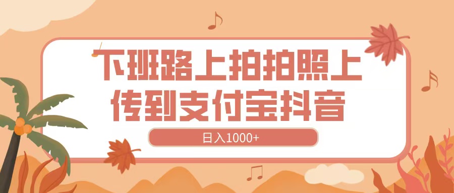 下班路上拍拍照，上传到抖音支付宝，日入1000+-云舒网创