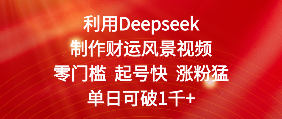 利用Deepseek制作财运风景视频，零门槛 起号快 涨粉猛，单日可破1千+-云舒网创