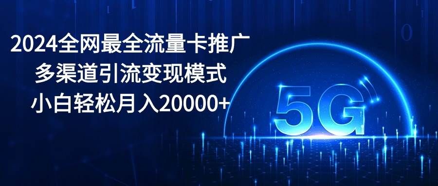 2024全网最全流量卡推广多渠道引流变现模式，小白轻松月入20000+-云舒网创