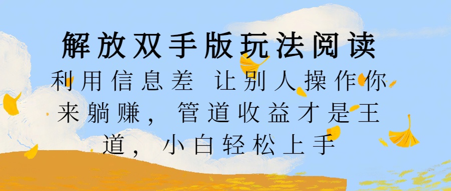 解放双手版玩法阅读，利用信息差让别人操作你来躺赚，管道收益才是王道，小白轻松上手-云舒网创