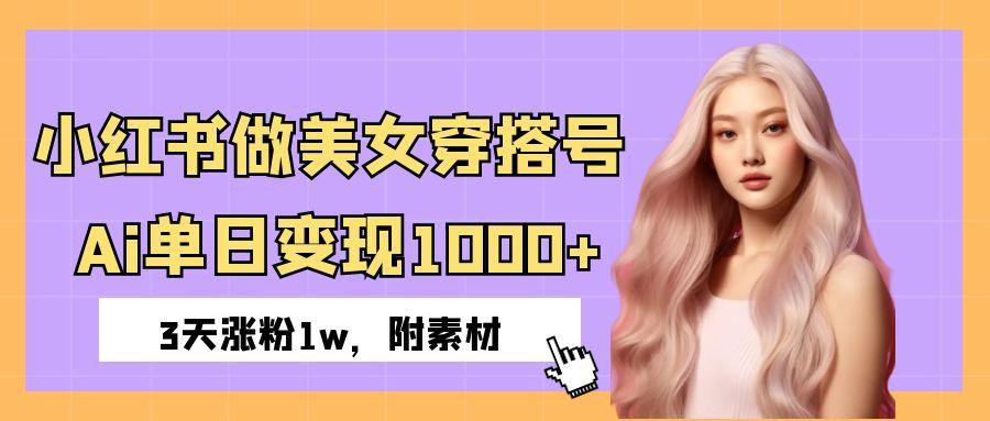 小红书做美女穿搭号，ai单日变现1000+，3天涨粉1w。-云舒网创