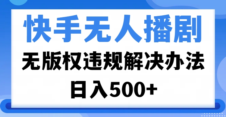 快手无人播剧，无版权违规解决办法，无人播剧日入500+-云舒网创