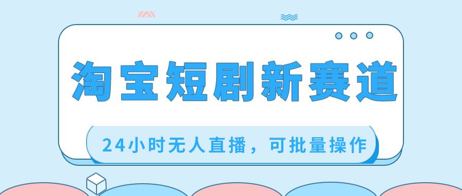 淘宝短剧新赛道，24小时无人直播，可批量操作-云舒网创