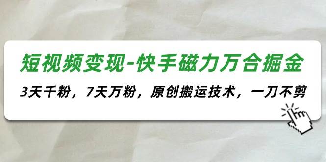 短视频变现-快手磁力万合掘金，3天千粉，7天万粉，原创搬运技术，一刀不剪-云舒网创