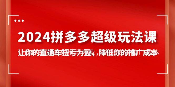 2024拼多多-超级玩法课，让你的直通车扭亏为盈，降低你的推广成本-7节课-云舒网创