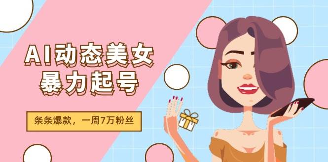 AI动态美女暴力起号2.0，新赛道原创作品，条条爆款，一周7万粉丝-云舒网创
