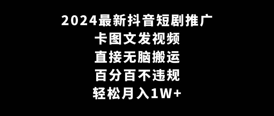 2024最新抖音短剧推广，卡图文发视频 直接无脑搬 百分百不违规 轻松月入1W+-云舒网创