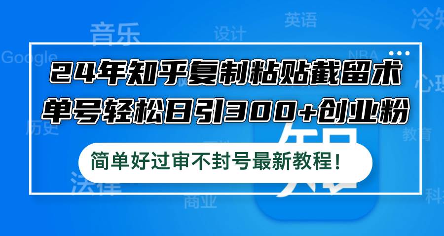 24年知乎复制粘贴截留术，单号轻松日引300+创业粉，简单好过审不封号最…-云舒网创