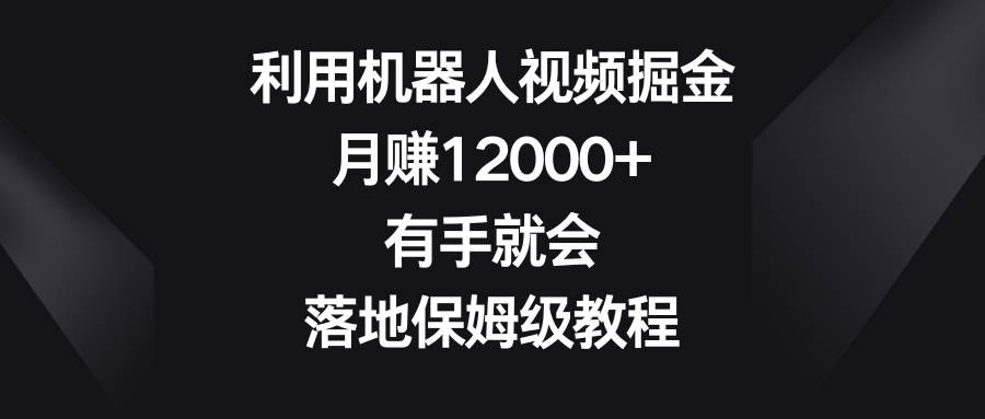 利用机器人视频掘金，月赚12000+，有手就会，落地保姆级教程-云舒网创