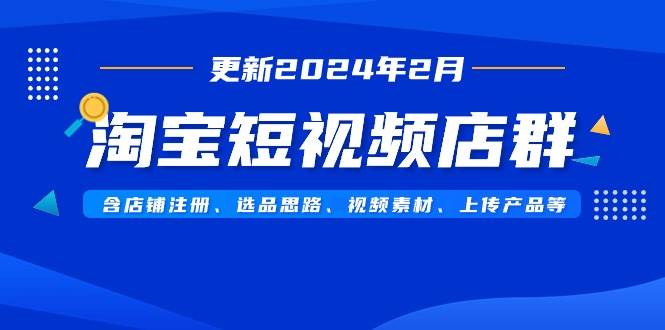 淘宝短视频店群（更新2024年2月）含店铺注册、选品思路、视频素材、上传…-云舒网创