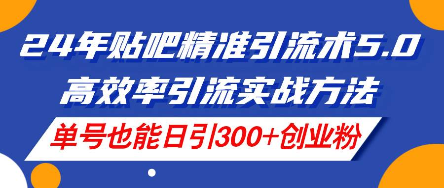 24年贴吧精准引流术5.0，高效率引流实战方法，单号也能日引300+创业粉-云舒网创