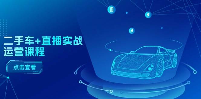 二手车+直播实战运营课程：直播推荐/短视频推荐/千川投放/直播全流程-云舒网创