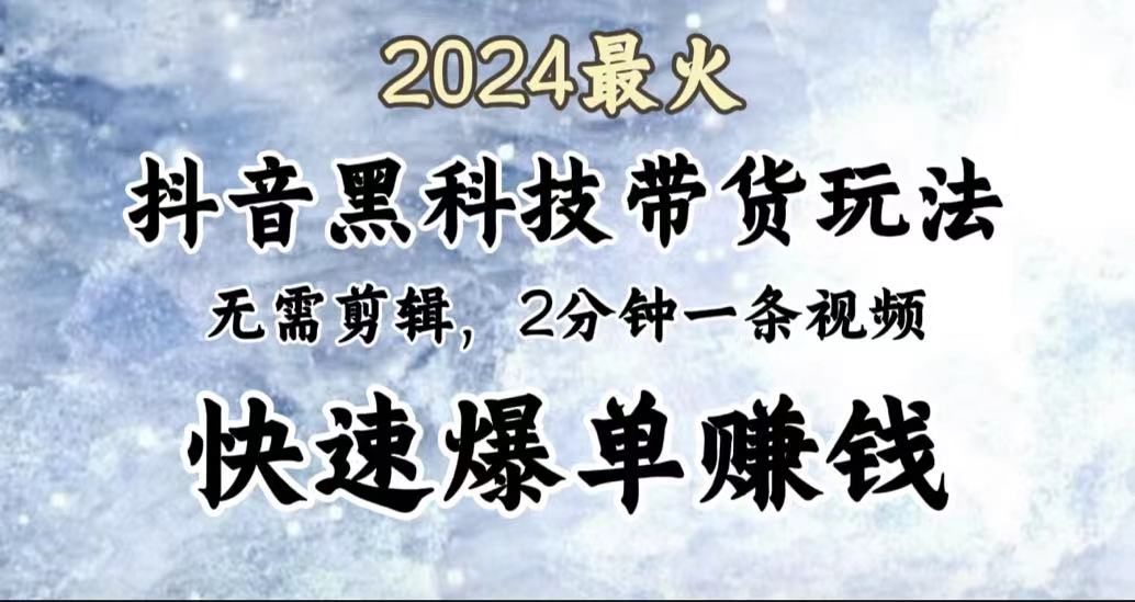 2024最火，抖音黑科技带货玩法，无需剪辑基础，2分钟一条作品，快速爆单-云舒网创