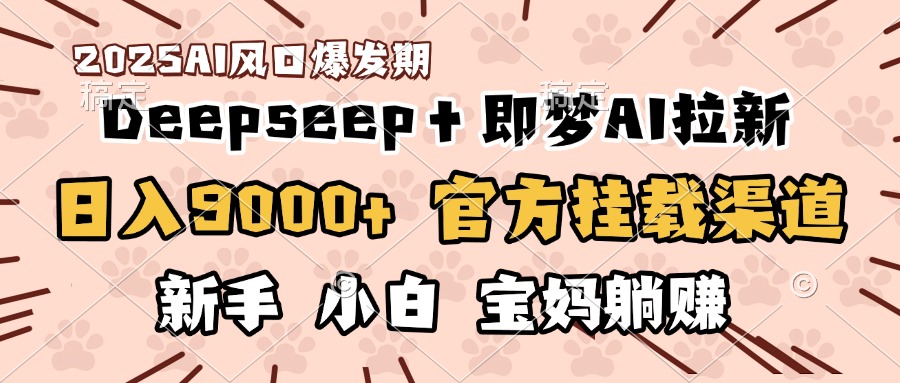 日入9000+！DeepSeep＋即梦拉新，官方挂载渠道，新手小白宝妈躺赚-云舒网创