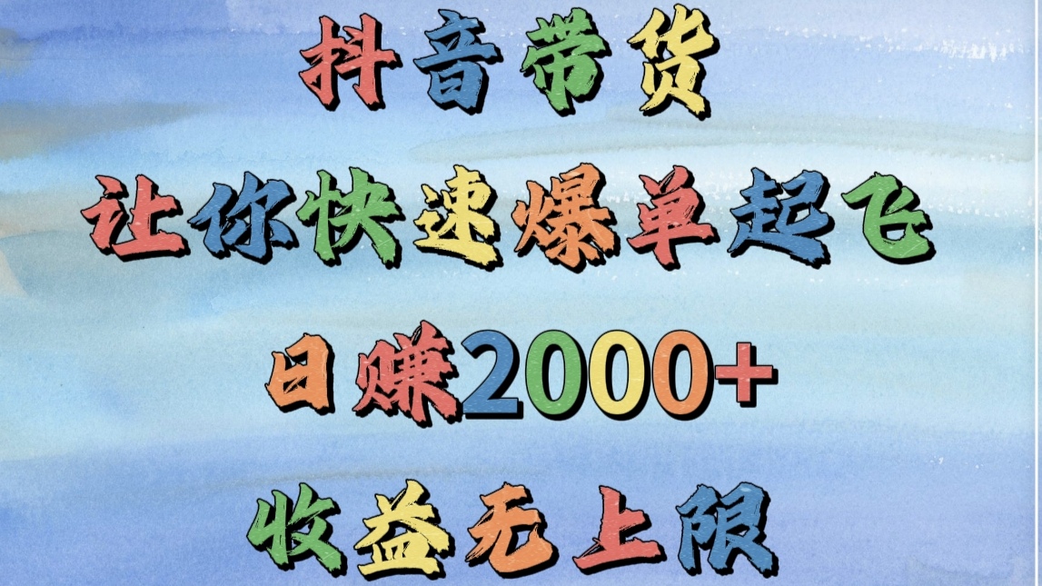 抖音带货，让你快速爆单起飞，日赚2000+，收益无上限-云舒网创
